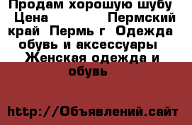 Продам хорошую шубу › Цена ­ 12 000 - Пермский край, Пермь г. Одежда, обувь и аксессуары » Женская одежда и обувь   